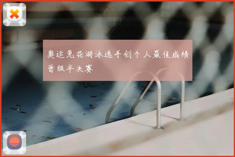 奥运兔花游泳选手创个人最佳成绩晋级半决赛