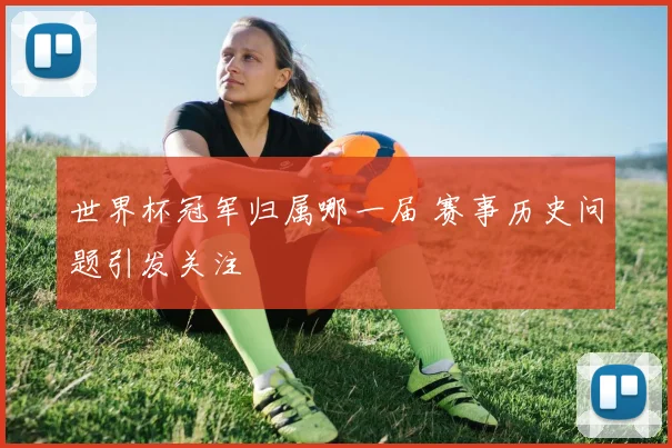 世界杯冠军归属哪一届 赛事历史问题引发关注