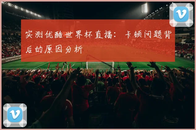 实测优酷世界杯直播：卡顿问题背后的原因分析