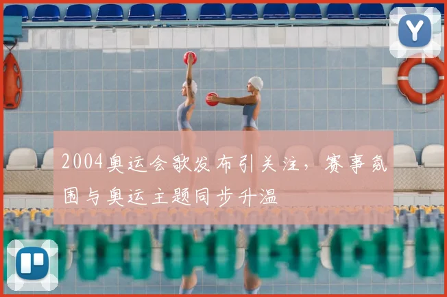 2004奥运会歌发布引关注,赛事氛围与奥运主题同步升温
