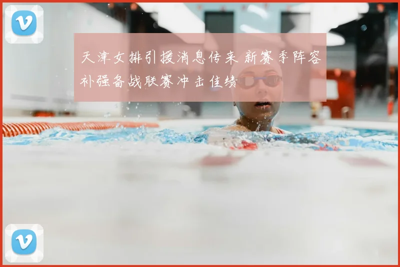 天津女排引援消息传来 新赛季阵容补强备战联赛冲击佳绩