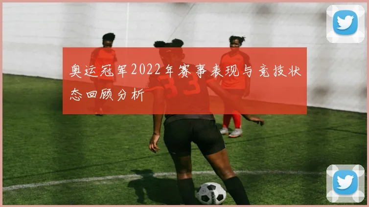 奥运冠军2022年赛事表现与竞技状态回顾分析