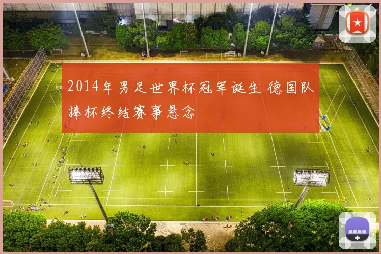 2014年男足世界杯冠军诞生 德国队捧杯终结赛事悬念