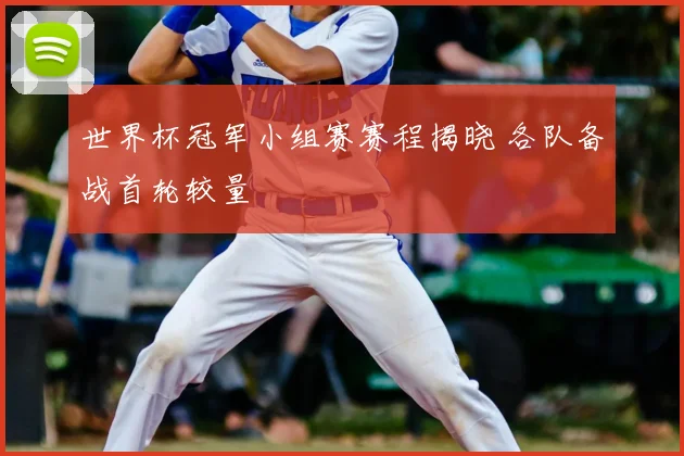 世界杯冠军小组赛赛程揭晓 各队备战首轮较量