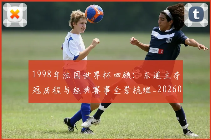 1998年法国世界杯回顾：东道主夺冠历程与经典赛事全景梳理_20260626100202