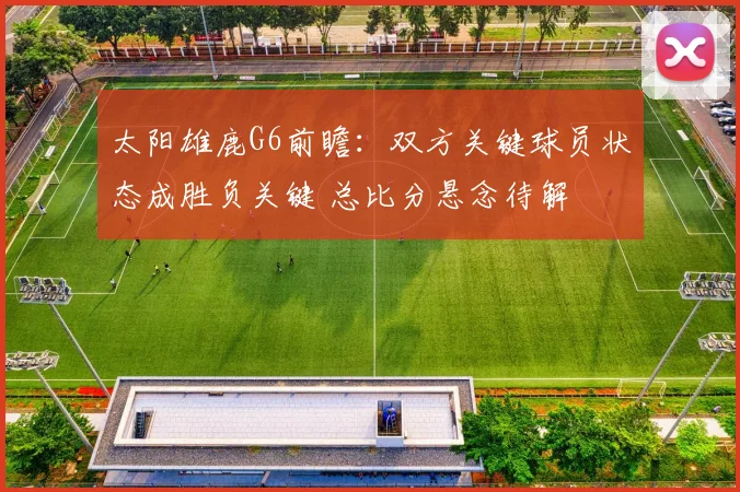 太阳雄鹿G6前瞻：双方关键球员状态成胜负关键 总比分悬念待解