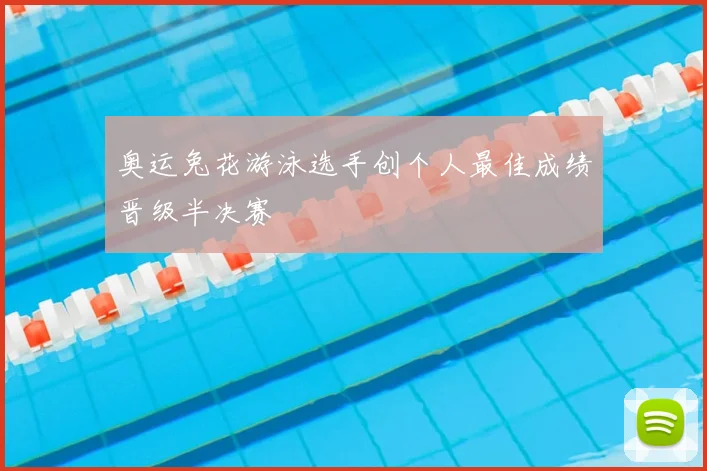 奥运兔花游泳选手创个人最佳成绩晋级半决赛