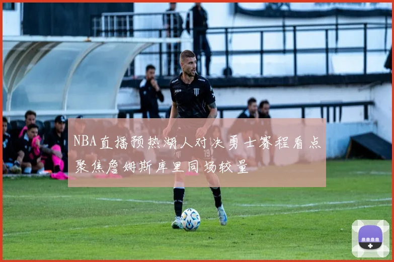 NBA直播预热湖人对决勇士赛程看点聚焦詹姆斯库里同场较量