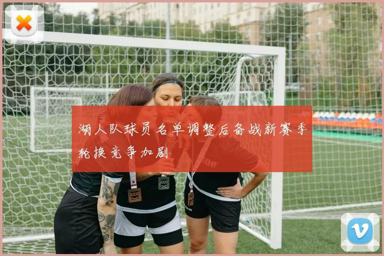 湖人队球员名单调整后备战新赛季轮换竞争加剧