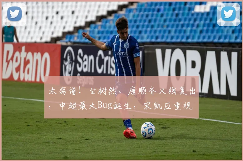 太离谱！甘树然、唐顺齐火线复出，中超最大Bug诞生，宋凯应重视