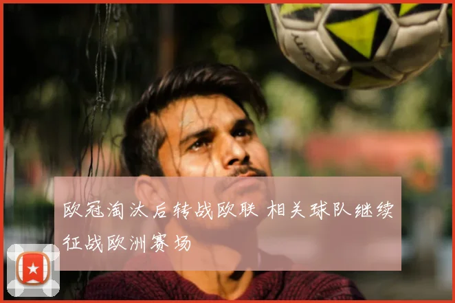 欧冠淘汰后转战欧联 相关球队继续征战欧洲赛场