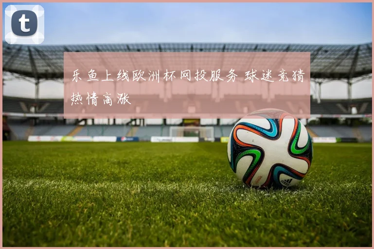 乐鱼上线欧洲杯网投服务 球迷竞猜热情高涨