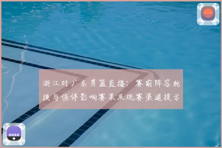 浙江对广东男篮直播：赛前阵容轮换与伤停影响赛果及观赛渠道提示