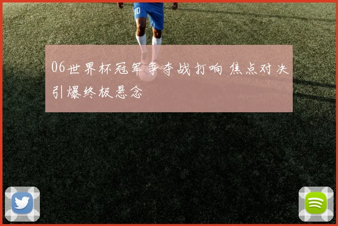 06世界杯冠军争夺战打响 焦点对决引爆终极悬念