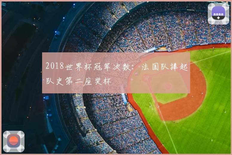 2018世界杯冠军次数：法国队捧起队史第二座奖杯