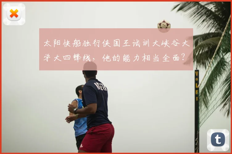 太阳快船独行侠国王试训大峡谷大学大四锋线，他的能力相当全面？