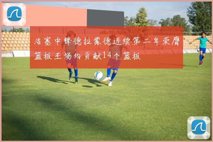 活塞中锋德拉蒙德连续第二年荣膺篮板王场均贡献14个篮板