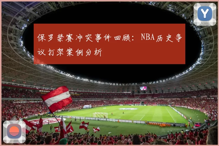 保罗禁赛冲突事件回顾：NBA历史争议打架案例分析