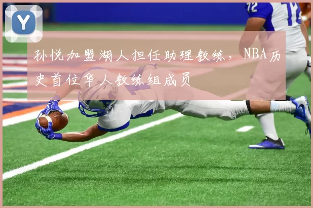 孙悦加盟湖人担任助理教练，NBA历史首位华人教练组成员