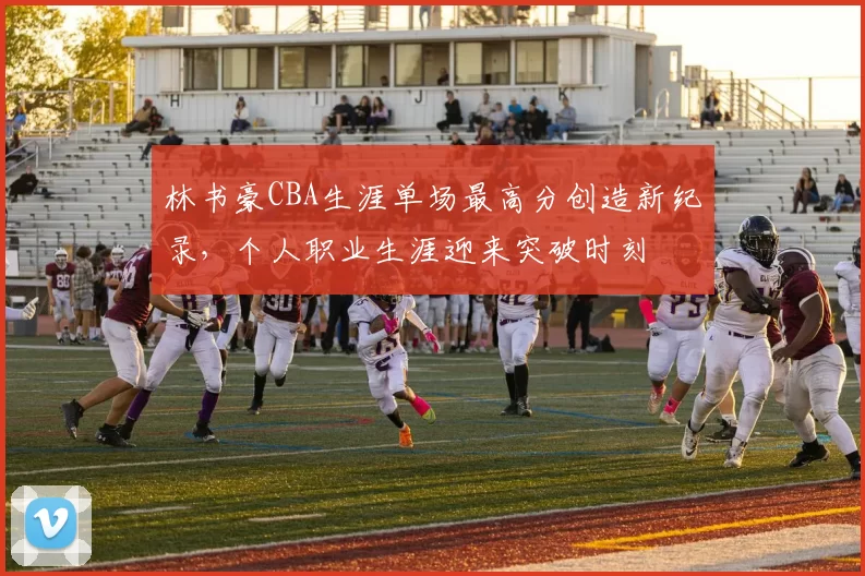 林书豪CBA生涯单场最高分创造新纪录，个人职业生涯迎来突破时刻