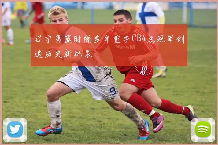 辽宁男篮时隔多年重夺CBA总冠军创造历史新纪录