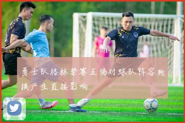 勇士队格林禁赛五场对球队阵容轮换产生直接影响