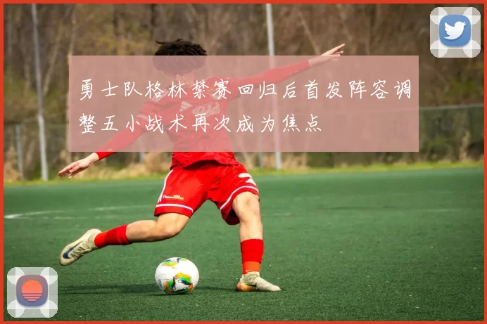 勇士队格林禁赛回归后首发阵容调整五小战术再次成为焦点