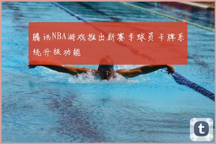 腾讯NBA游戏推出新赛季球员卡牌系统升级功能