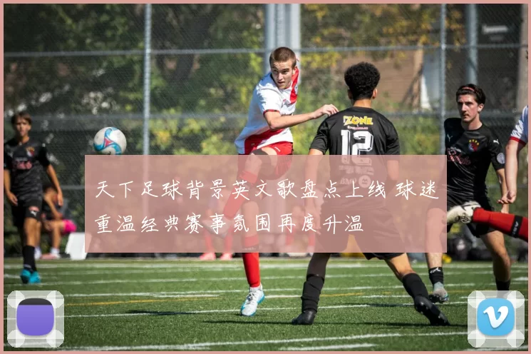 天下足球背景英文歌盘点上线 球迷重温经典赛事氛围再度升温