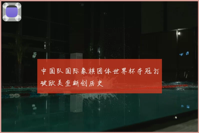 中国队国际象棋团体世界杯夺冠打破欧美垄断创历史