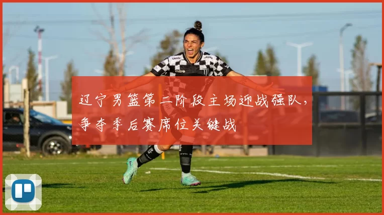 辽宁男篮第二阶段主场迎战强队，争夺季后赛席位关键战