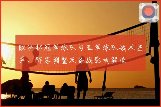 欧洲杯冠军球队与亚军球队战术差异、阵容调整及备战影响解读