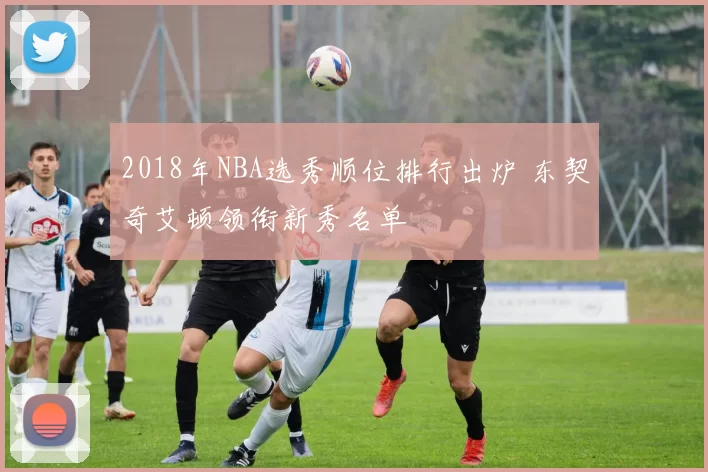2018年NBA选秀顺位排行出炉 东契奇艾顿领衔新秀名单