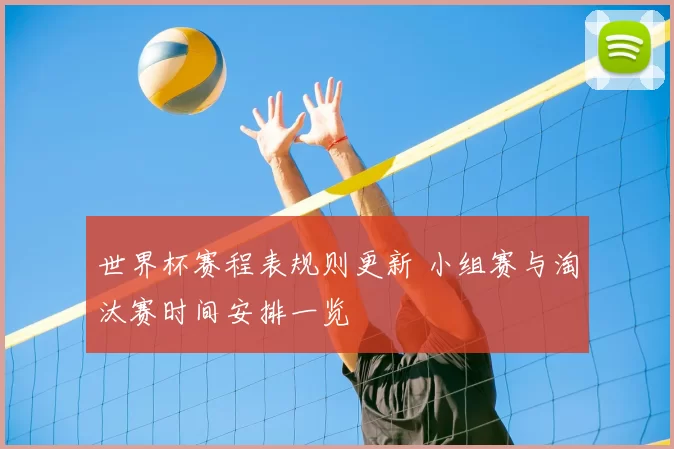 世界杯赛程表规则更新 小组赛与淘汰赛时间安排一览