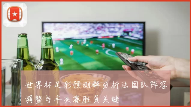 世界杯足彩预测群分析法国队阵容调整与半决赛胜负关键