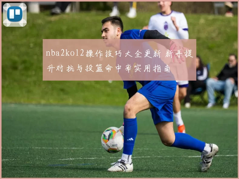 nba2kol2操作技巧大全更新 新手提升对抗与投篮命中率实用指南