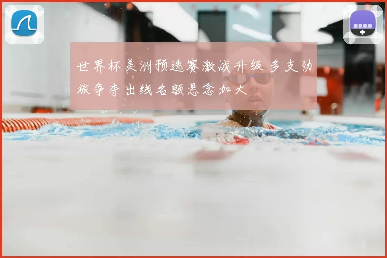 世界杯美洲预选赛激战升级 多支劲旅争夺出线名额悬念加大