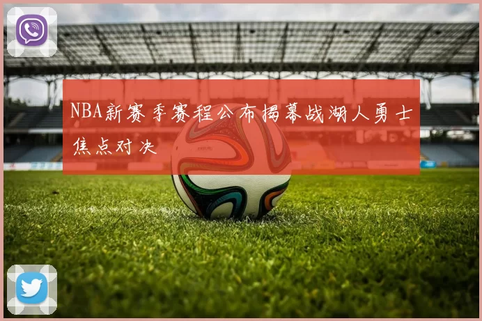 NBA新赛季赛程公布揭幕战湖人勇士焦点对决