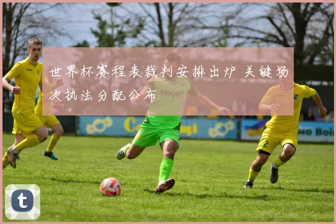 世界杯赛程表裁判安排出炉 关键场次执法分配公布