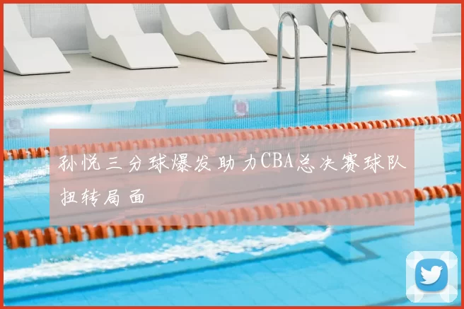 孙悦三分球爆发助力CBA总决赛球队扭转局面