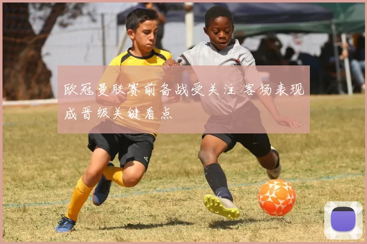 欧冠曼联赛前备战受关注 客场表现成晋级关键看点