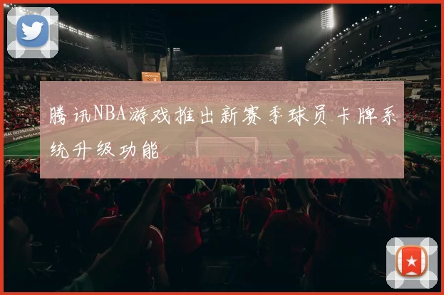 腾讯NBA游戏推出新赛季球员卡牌系统升级功能