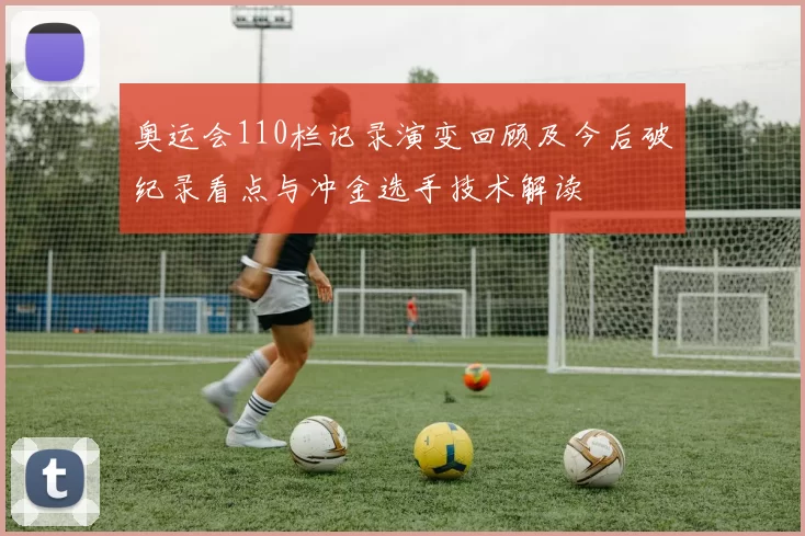 奥运会110栏记录演变回顾及今后破纪录看点与冲金选手技术解读