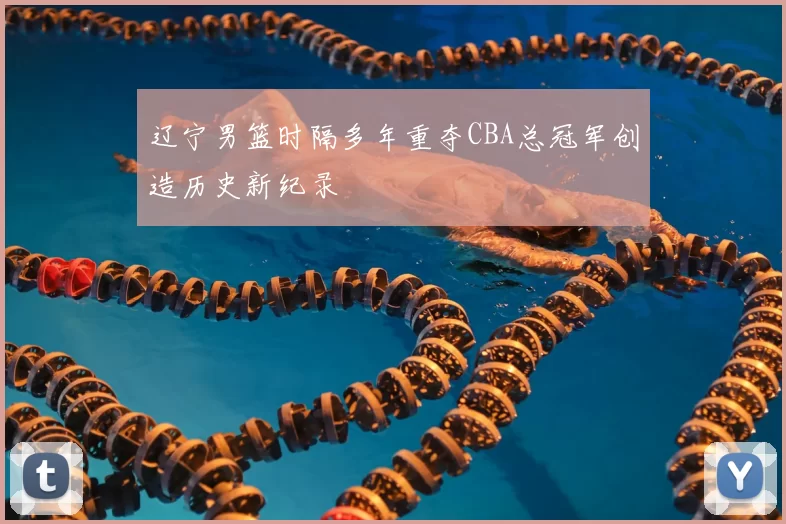 辽宁男篮时隔多年重夺CBA总冠军创造历史新纪录