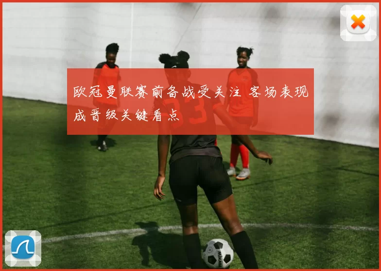 欧冠曼联赛前备战受关注 客场表现成晋级关键看点