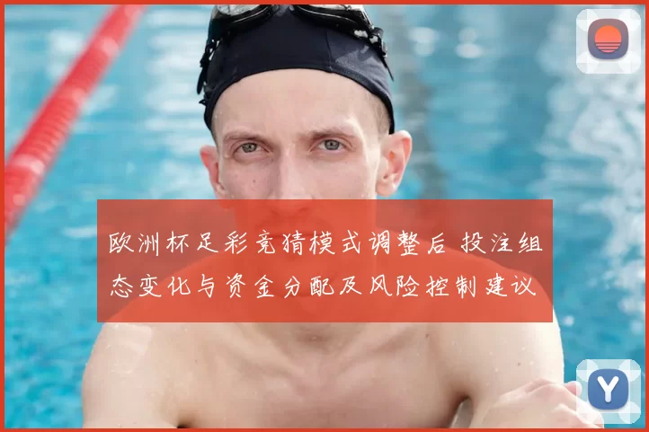 欧洲杯足彩竞猜模式调整后 投注组态变化与资金分配及风险控制建议