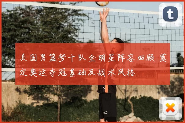 美国男篮梦十队全明星阵容回顾 奠定奥运夺冠基础及战术风格
