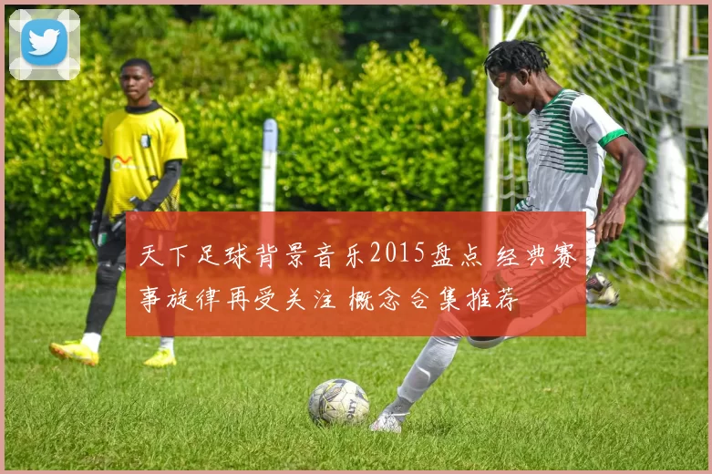 天下足球背景音乐2015盘点 经典赛事旋律再受关注 概念合集推荐