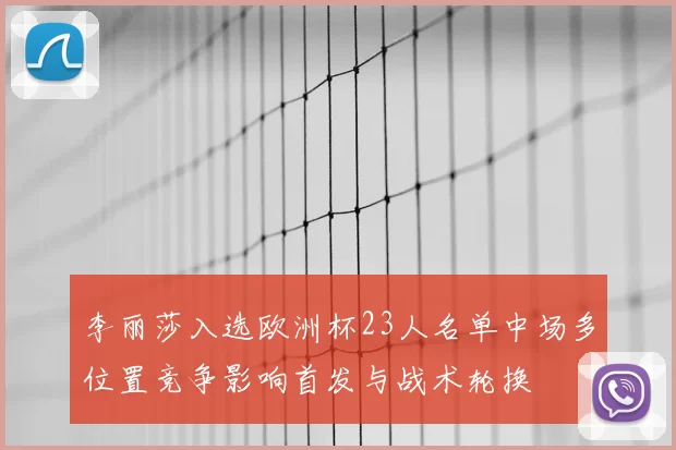 李丽莎入选欧洲杯23人名单中场多位置竞争影响首发与战术轮换