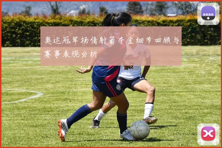 奥运冠军杨倩射箭夺金细节回顾与赛事表现分析